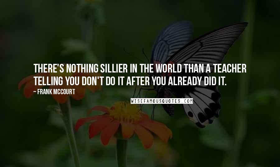 Frank McCourt Quotes: There's nothing sillier in the world than a teacher telling you don't do it after you already did it.