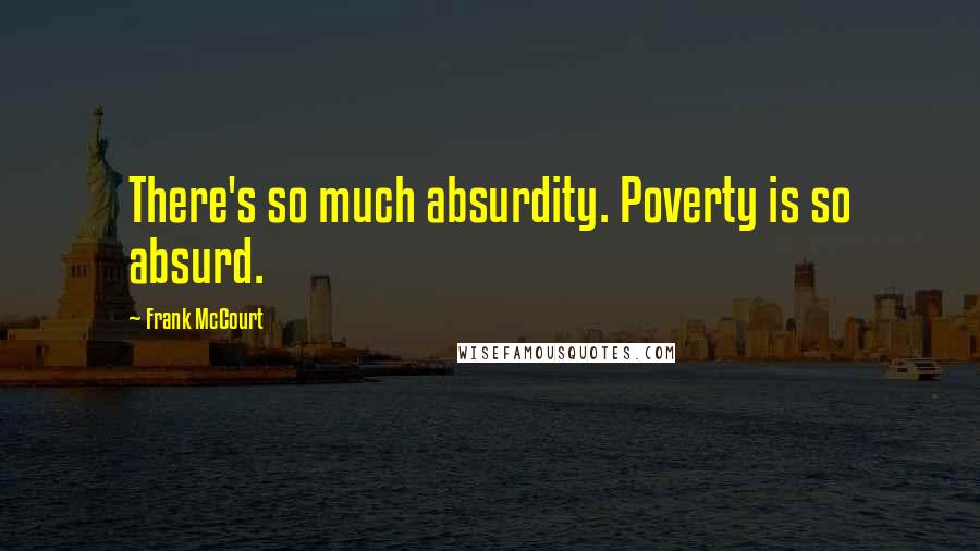 Frank McCourt Quotes: There's so much absurdity. Poverty is so absurd.