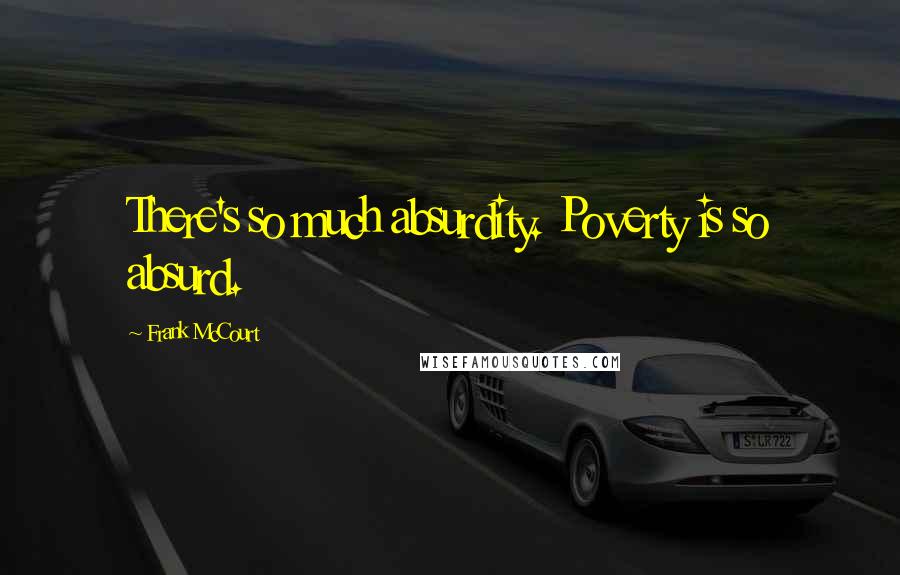 Frank McCourt Quotes: There's so much absurdity. Poverty is so absurd.