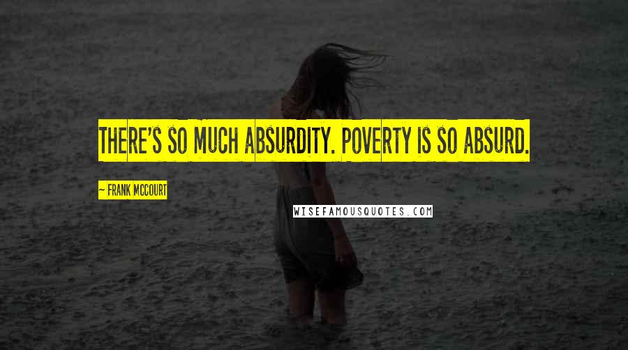 Frank McCourt Quotes: There's so much absurdity. Poverty is so absurd.