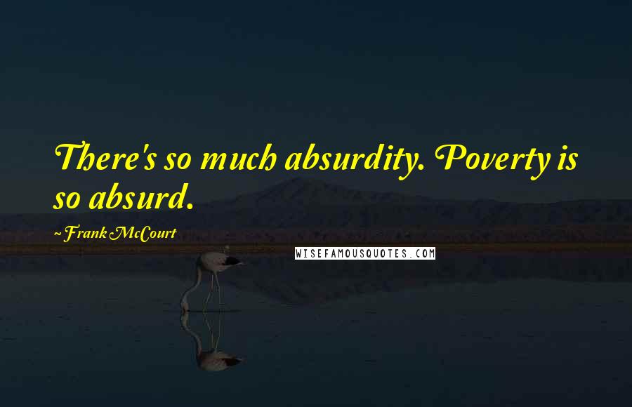 Frank McCourt Quotes: There's so much absurdity. Poverty is so absurd.