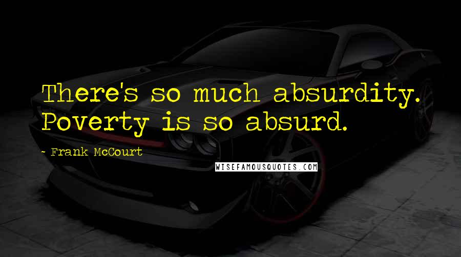 Frank McCourt Quotes: There's so much absurdity. Poverty is so absurd.
