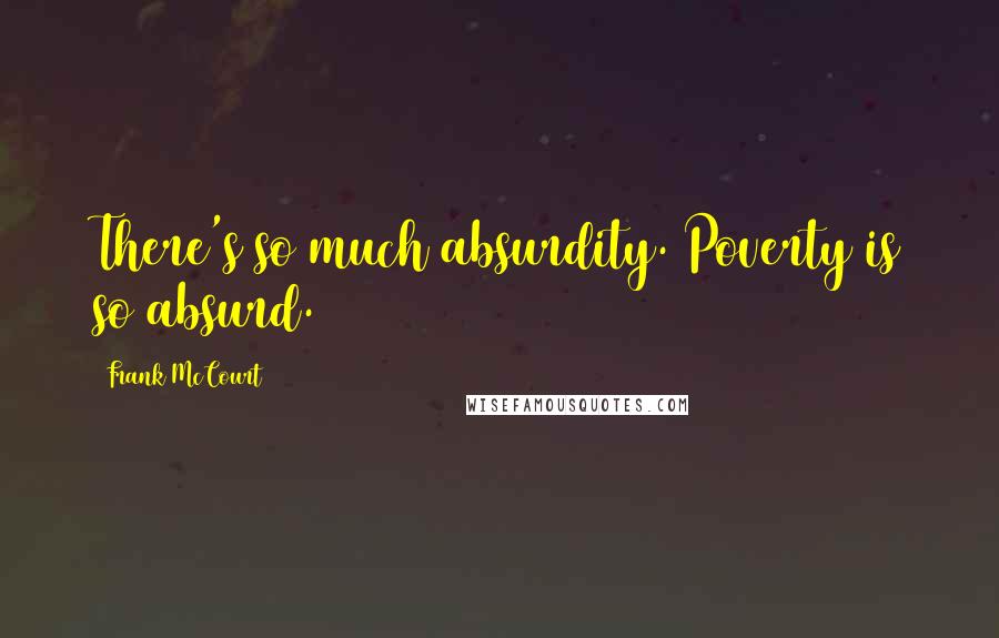 Frank McCourt Quotes: There's so much absurdity. Poverty is so absurd.