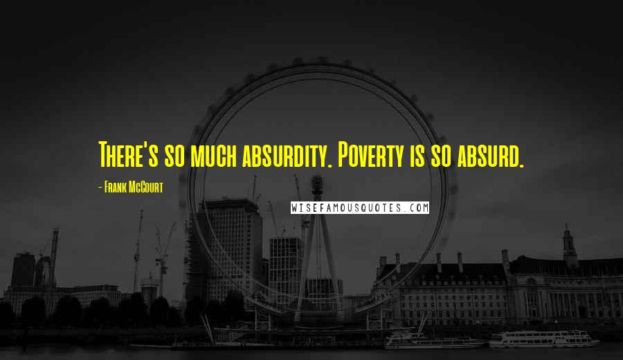 Frank McCourt Quotes: There's so much absurdity. Poverty is so absurd.