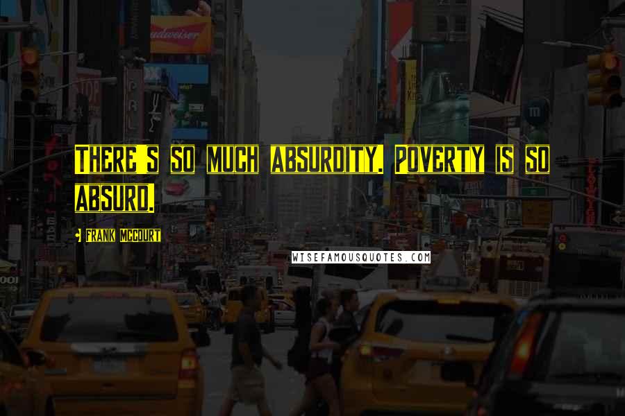 Frank McCourt Quotes: There's so much absurdity. Poverty is so absurd.