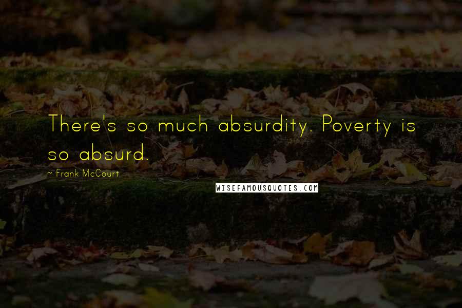 Frank McCourt Quotes: There's so much absurdity. Poverty is so absurd.