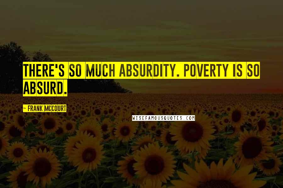 Frank McCourt Quotes: There's so much absurdity. Poverty is so absurd.