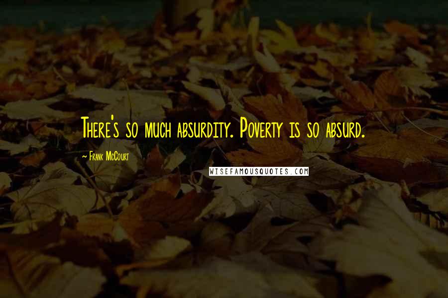 Frank McCourt Quotes: There's so much absurdity. Poverty is so absurd.