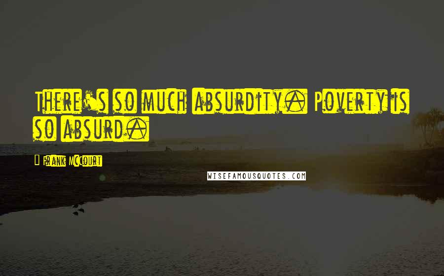 Frank McCourt Quotes: There's so much absurdity. Poverty is so absurd.