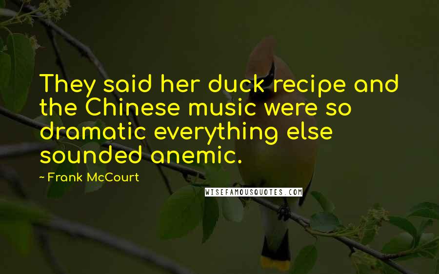 Frank McCourt Quotes: They said her duck recipe and the Chinese music were so dramatic everything else sounded anemic.