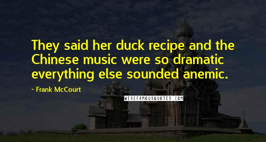 Frank McCourt Quotes: They said her duck recipe and the Chinese music were so dramatic everything else sounded anemic.