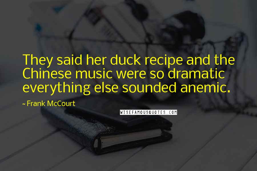 Frank McCourt Quotes: They said her duck recipe and the Chinese music were so dramatic everything else sounded anemic.