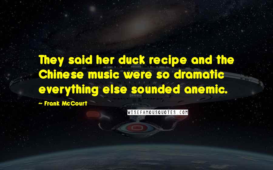 Frank McCourt Quotes: They said her duck recipe and the Chinese music were so dramatic everything else sounded anemic.