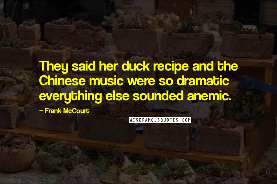 Frank McCourt Quotes: They said her duck recipe and the Chinese music were so dramatic everything else sounded anemic.