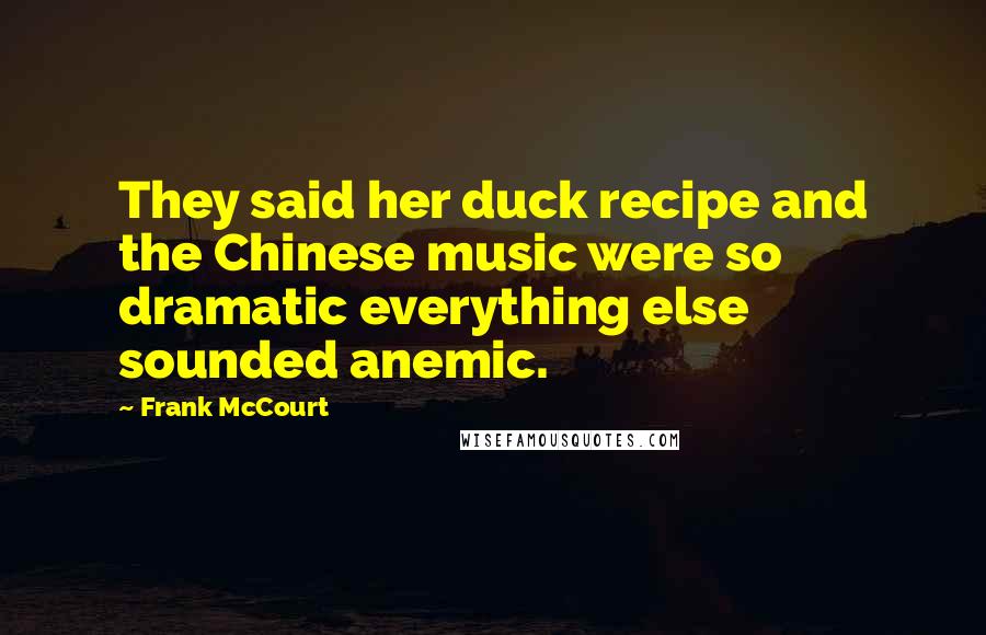 Frank McCourt Quotes: They said her duck recipe and the Chinese music were so dramatic everything else sounded anemic.