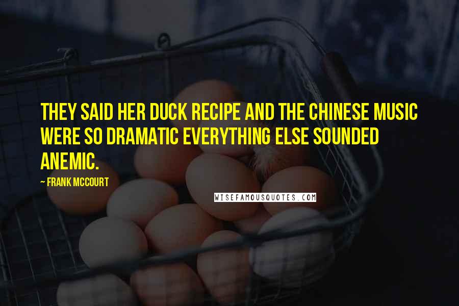 Frank McCourt Quotes: They said her duck recipe and the Chinese music were so dramatic everything else sounded anemic.