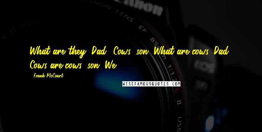 Frank McCourt Quotes: What are they, Dad? Cows, son. What are cows, Dad? Cows are cows, son. We