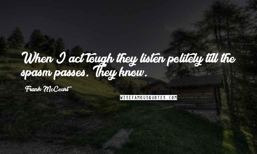 Frank McCourt Quotes: When I act tough they listen politely till the spasm passes. They know.