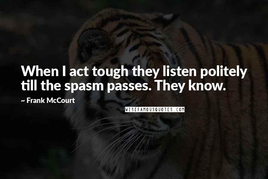 Frank McCourt Quotes: When I act tough they listen politely till the spasm passes. They know.