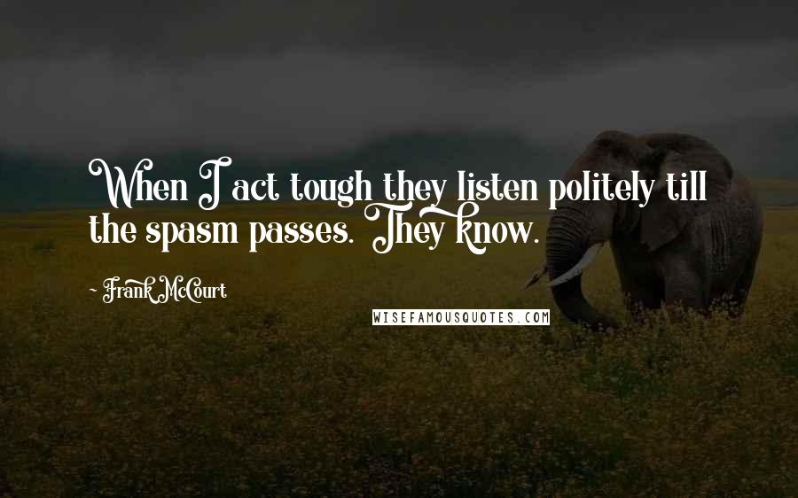 Frank McCourt Quotes: When I act tough they listen politely till the spasm passes. They know.