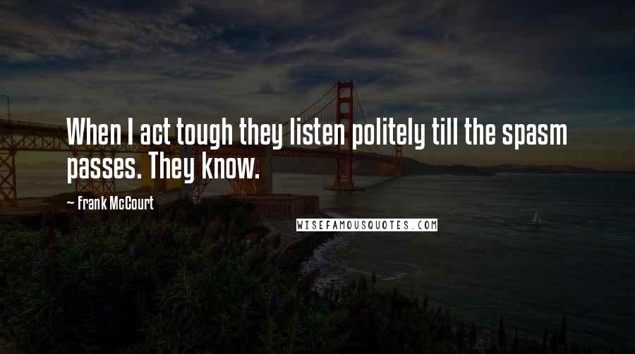 Frank McCourt Quotes: When I act tough they listen politely till the spasm passes. They know.