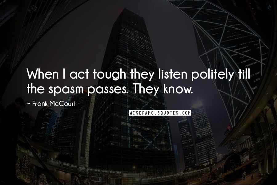 Frank McCourt Quotes: When I act tough they listen politely till the spasm passes. They know.