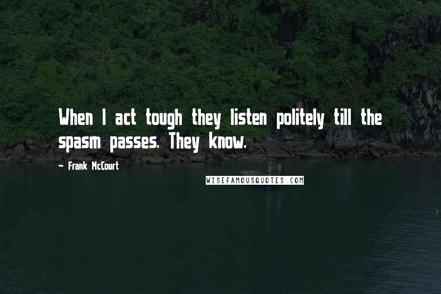 Frank McCourt Quotes: When I act tough they listen politely till the spasm passes. They know.
