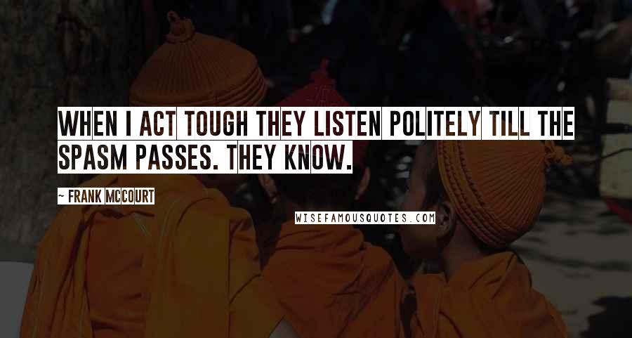 Frank McCourt Quotes: When I act tough they listen politely till the spasm passes. They know.