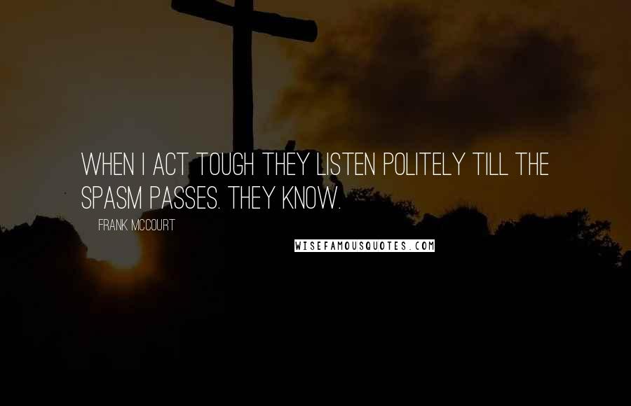 Frank McCourt Quotes: When I act tough they listen politely till the spasm passes. They know.