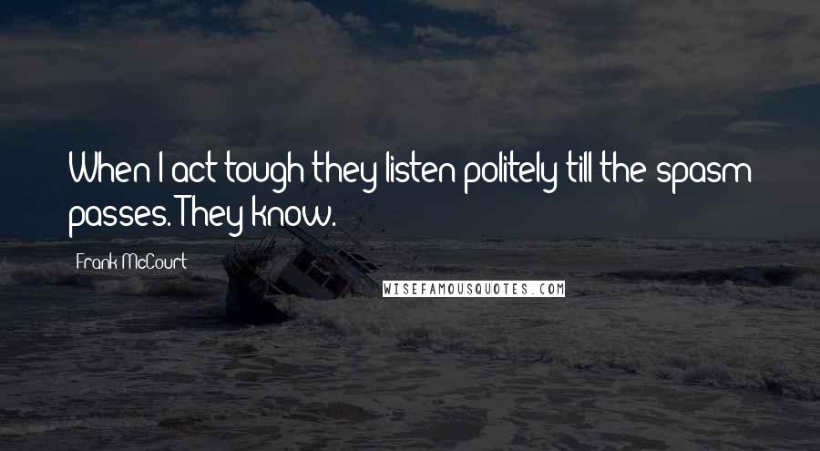 Frank McCourt Quotes: When I act tough they listen politely till the spasm passes. They know.