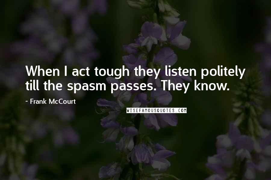 Frank McCourt Quotes: When I act tough they listen politely till the spasm passes. They know.