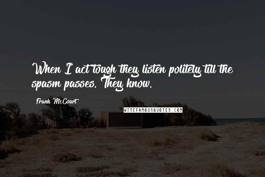 Frank McCourt Quotes: When I act tough they listen politely till the spasm passes. They know.