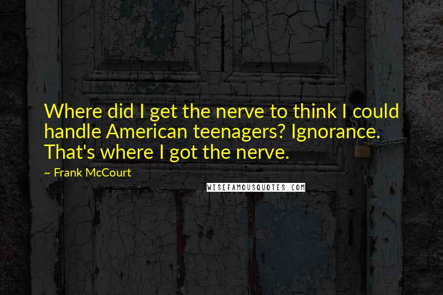 Frank McCourt Quotes: Where did I get the nerve to think I could handle American teenagers? Ignorance. That's where I got the nerve.