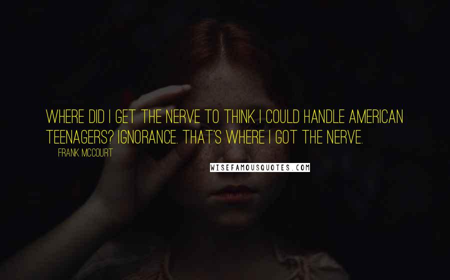 Frank McCourt Quotes: Where did I get the nerve to think I could handle American teenagers? Ignorance. That's where I got the nerve.