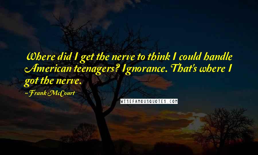 Frank McCourt Quotes: Where did I get the nerve to think I could handle American teenagers? Ignorance. That's where I got the nerve.