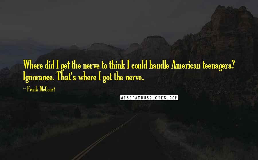 Frank McCourt Quotes: Where did I get the nerve to think I could handle American teenagers? Ignorance. That's where I got the nerve.