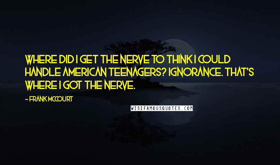 Frank McCourt Quotes: Where did I get the nerve to think I could handle American teenagers? Ignorance. That's where I got the nerve.