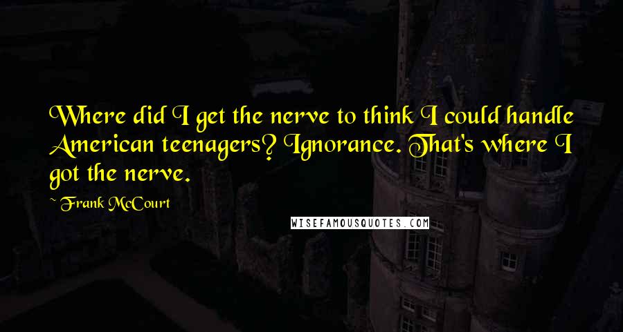 Frank McCourt Quotes: Where did I get the nerve to think I could handle American teenagers? Ignorance. That's where I got the nerve.