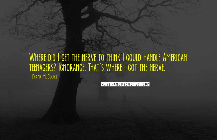 Frank McCourt Quotes: Where did I get the nerve to think I could handle American teenagers? Ignorance. That's where I got the nerve.