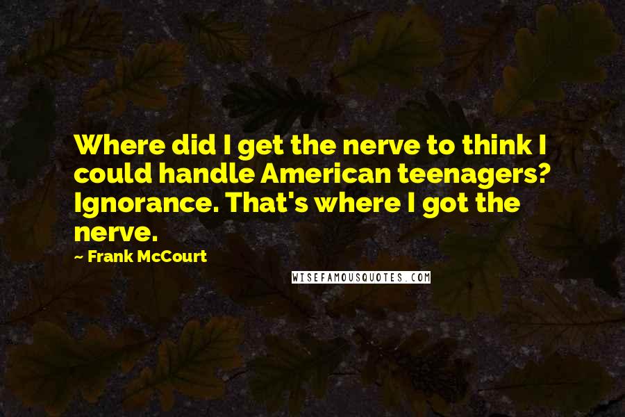 Frank McCourt Quotes: Where did I get the nerve to think I could handle American teenagers? Ignorance. That's where I got the nerve.