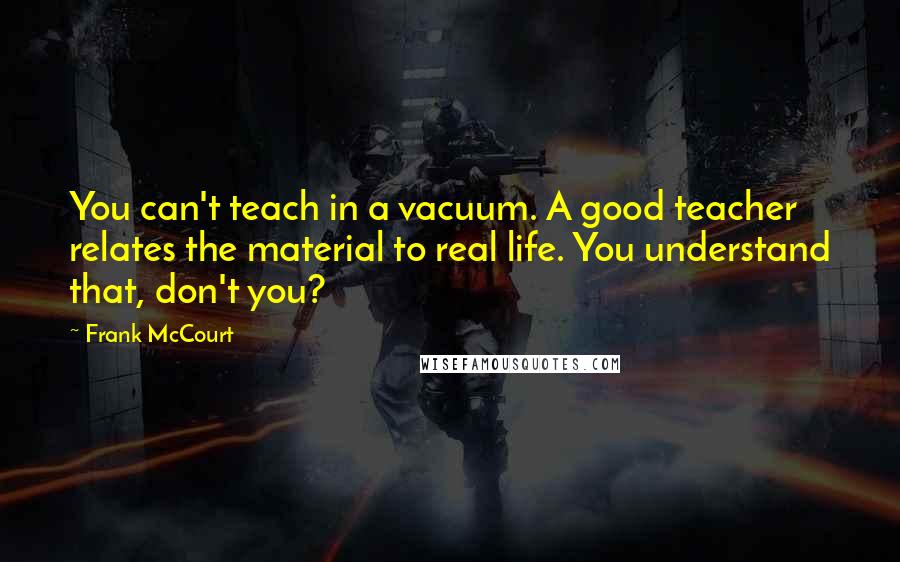 Frank McCourt Quotes: You can't teach in a vacuum. A good teacher relates the material to real life. You understand that, don't you?