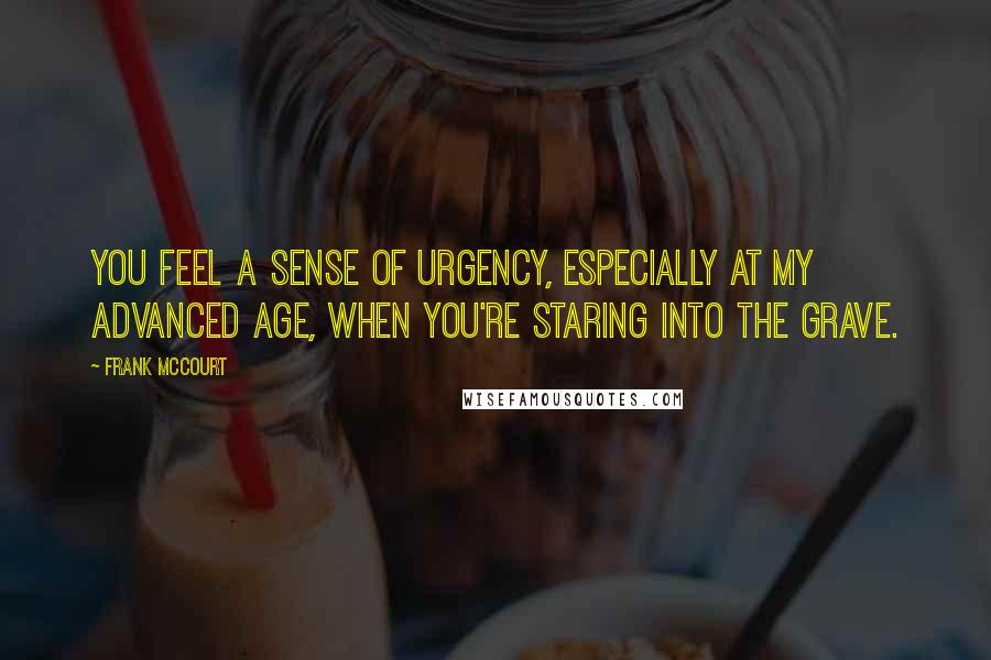 Frank McCourt Quotes: You feel a sense of urgency, especially at my advanced age, when you're staring into the grave.