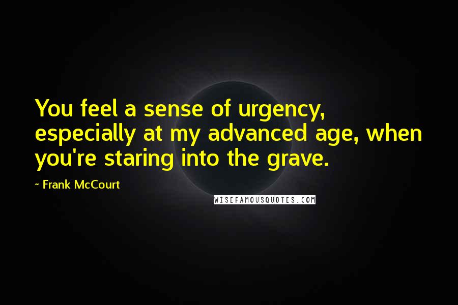 Frank McCourt Quotes: You feel a sense of urgency, especially at my advanced age, when you're staring into the grave.