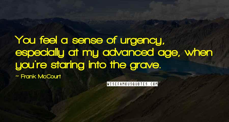 Frank McCourt Quotes: You feel a sense of urgency, especially at my advanced age, when you're staring into the grave.