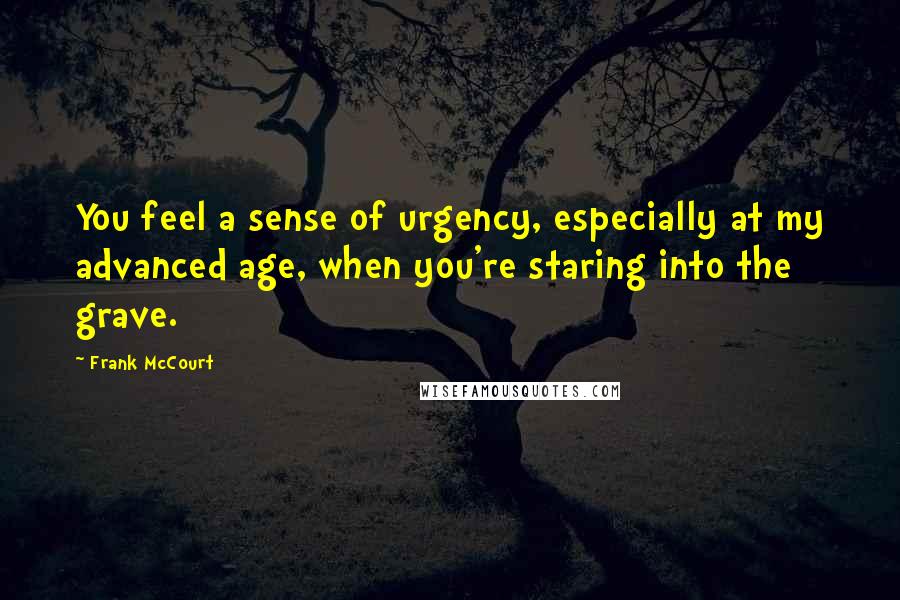 Frank McCourt Quotes: You feel a sense of urgency, especially at my advanced age, when you're staring into the grave.