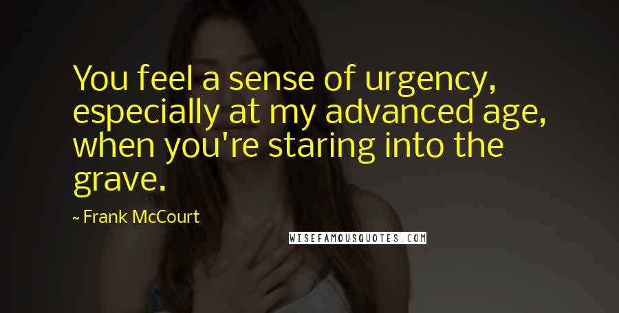 Frank McCourt Quotes: You feel a sense of urgency, especially at my advanced age, when you're staring into the grave.