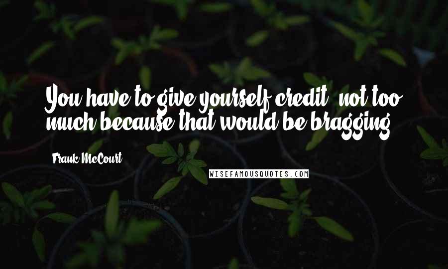 Frank McCourt Quotes: You have to give yourself credit, not too much because that would be bragging.