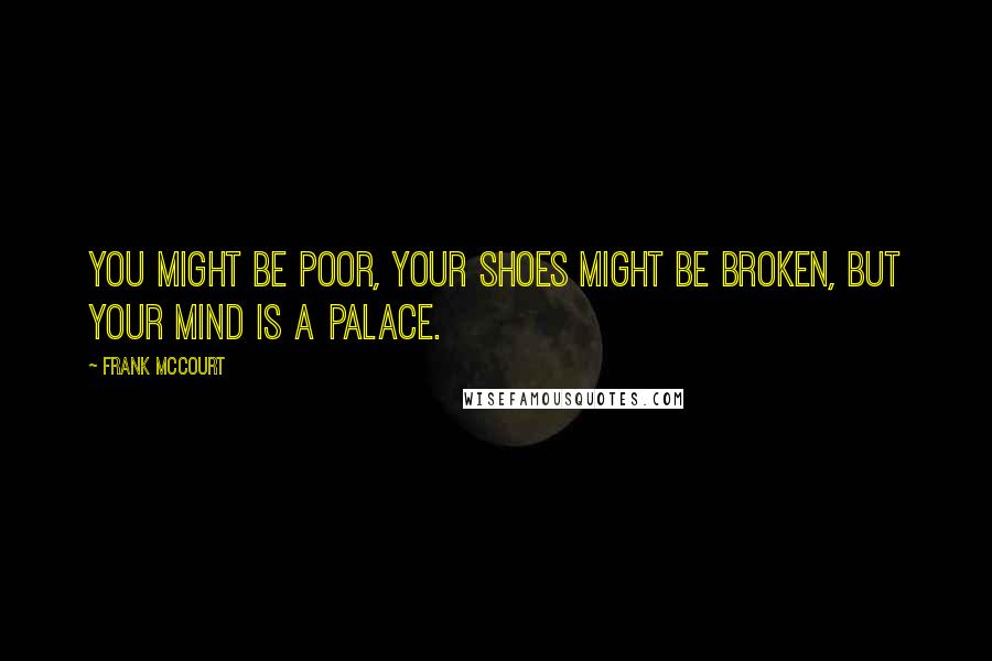 Frank McCourt Quotes: You might be poor, your shoes might be broken, but your mind is a palace.
