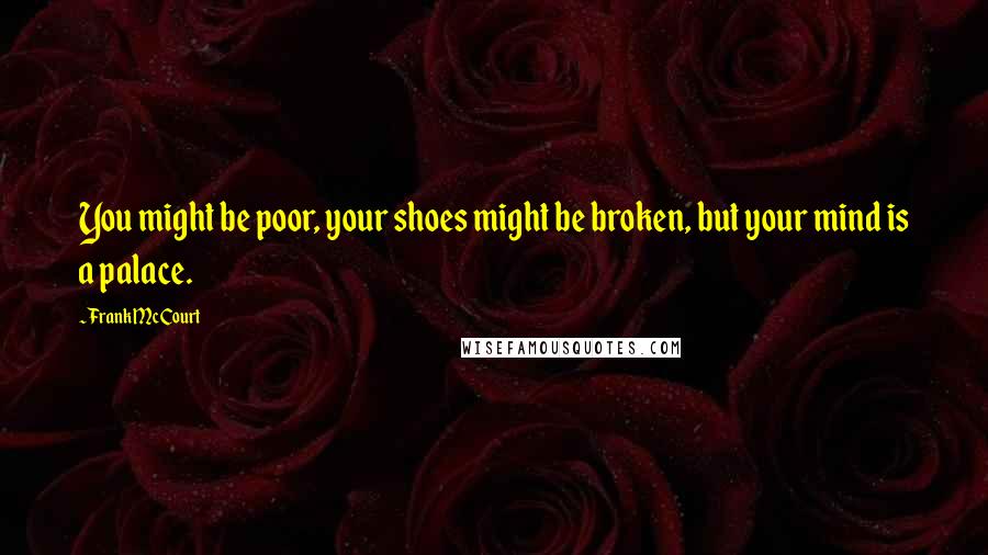 Frank McCourt Quotes: You might be poor, your shoes might be broken, but your mind is a palace.