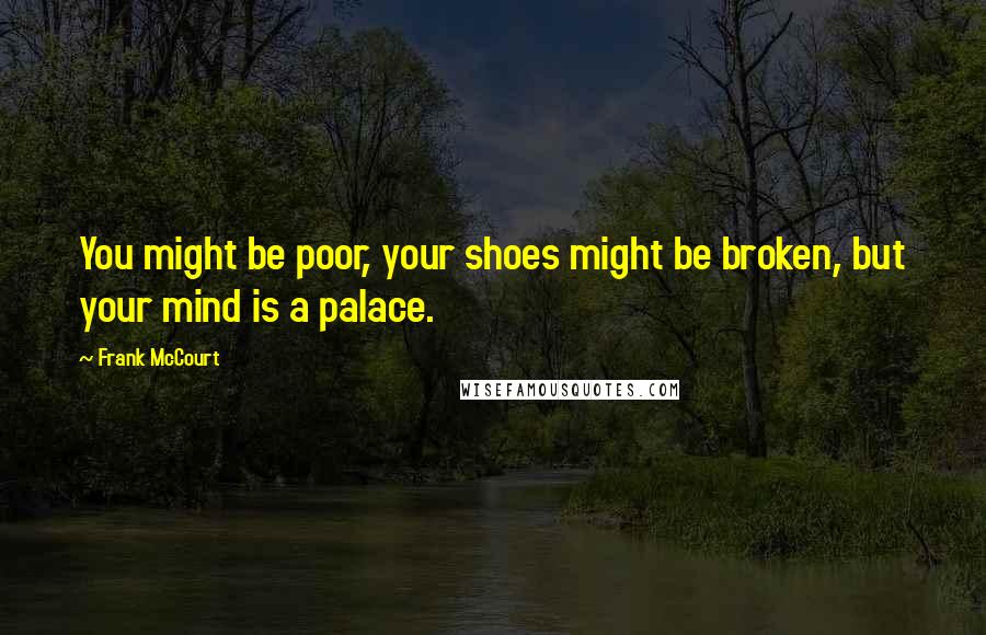Frank McCourt Quotes: You might be poor, your shoes might be broken, but your mind is a palace.